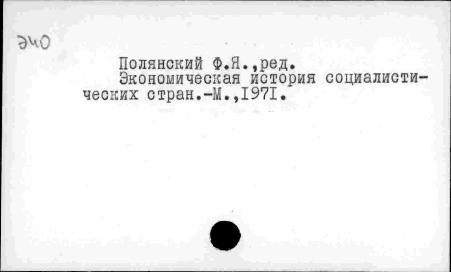 ﻿эчо
Полянский Ф.Я.,ред.
Экономическая история социалист ческих стран.-М.,1971.